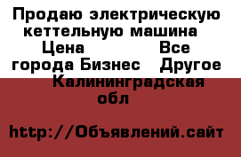 Продаю электрическую кеттельную машина › Цена ­ 50 000 - Все города Бизнес » Другое   . Калининградская обл.